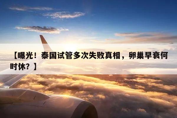 【曝光!泰国试管多次失败真相,卵巢早衰何时休?】