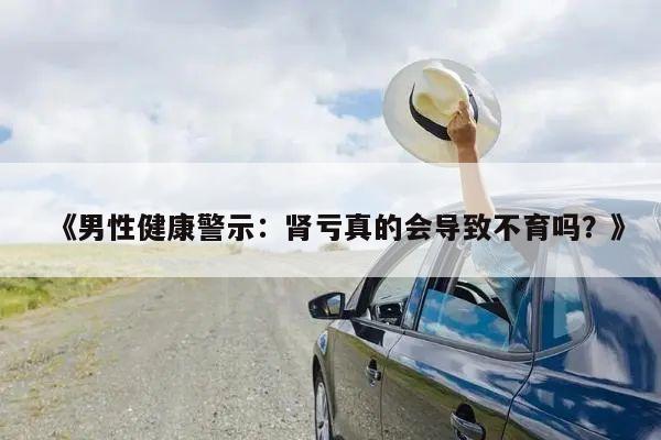 《男性健康警示:肾亏真的会导致不育吗?》