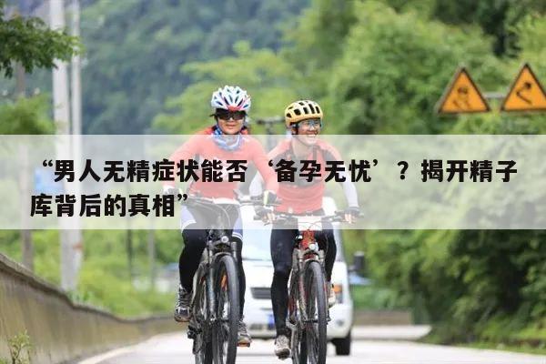 “男人无精症状能否‘备孕无忧’？揭开精子库背后的真相”