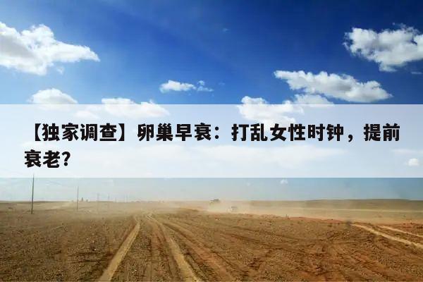 【独家调查】卵巢早衰:打乱女性时钟,提前衰老?