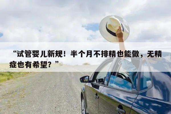 “试管婴儿新规!半个月不排精也能做,无精症也有希望?”