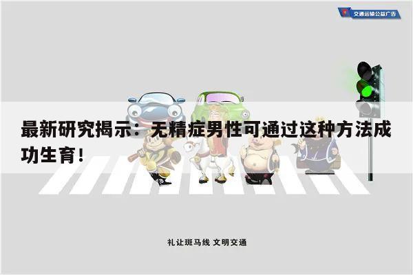 最新研究揭示:无精症男性可通过这种方法成功生育!