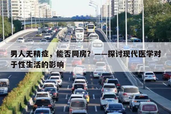 男人无精症，能否同房？——探讨现代医学对于性生活的影响