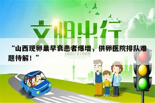 “山西现卵巢早衰患者爆增,供卵医院排队难题待解!”