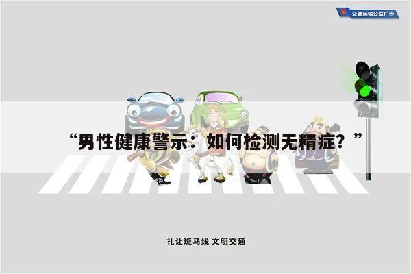 “男性健康警示:如何检测无精症?”