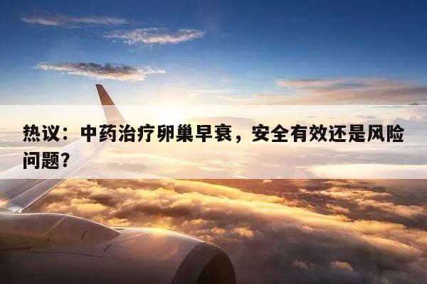 热议：中药治疗卵巢早衰，安全有效还是风险问题？