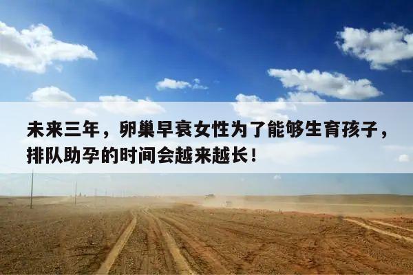 未来三年,卵巢早衰女性为了能够生育孩子,排队助孕的时间会越来越长!