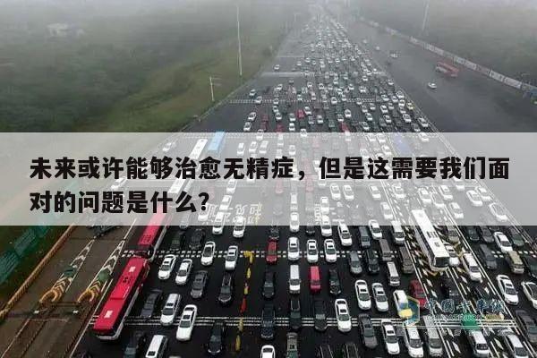 未来或许能够治愈无精症,但是这需要我们面对的问题是什么?