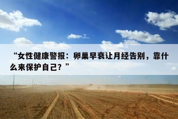 “女性健康警报:卵巢早衰让月经告别,靠什么来保护自己?”
