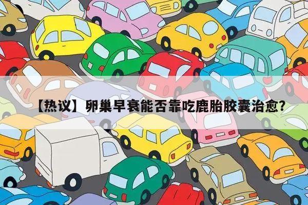 【热议】卵巢早衰能否靠吃鹿胎胶囊治愈？