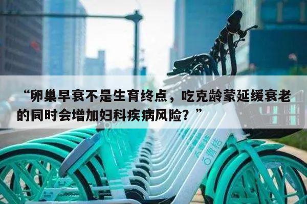 “卵巢早衰不是生育终点，吃克龄蒙延缓衰老的同时会增加妇科疾病风险？”