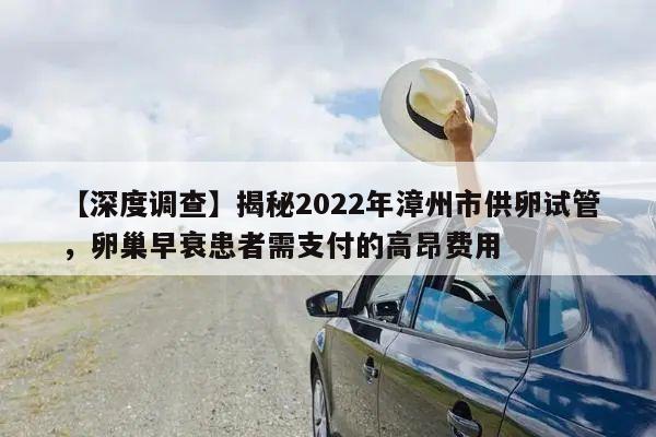 【深度调查】揭秘2022年漳州市供卵试管,卵巢早衰患者需支付的高昂费用