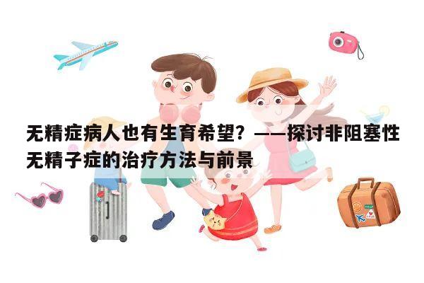 无精症病人也有生育希望?——探讨非阻塞性无精子症的治疗方法与前景