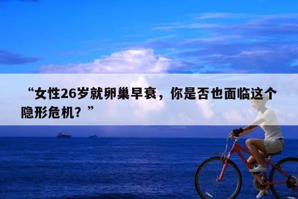 “女性26岁就卵巢早衰，你是否也面临这个隐形危机？”