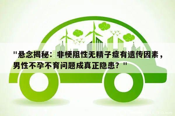 "悬念揭秘:非梗阻性无精子症有遗传因素,男性不孕不育问题成真正隐患?"