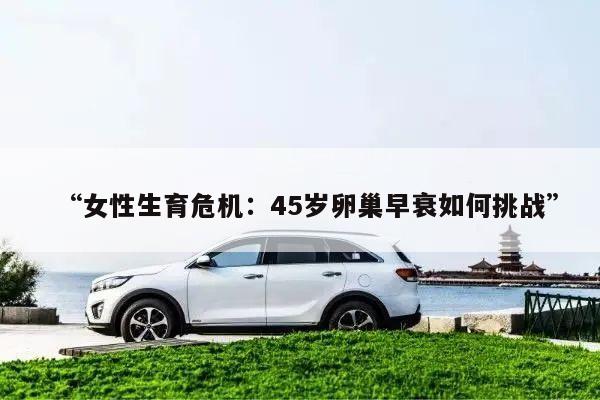 “女性生育危机：45岁卵巢早衰如何挑战”