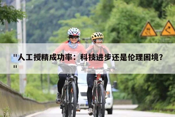 "人工授精成功率:科技进步还是伦理困境?"