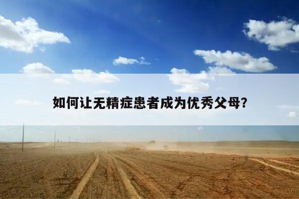 如何让无精症患者成为优秀父母?