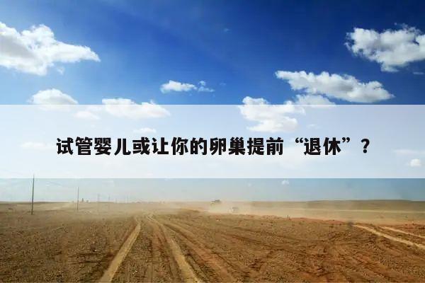 试管婴儿或让你的卵巢提前“退休”？