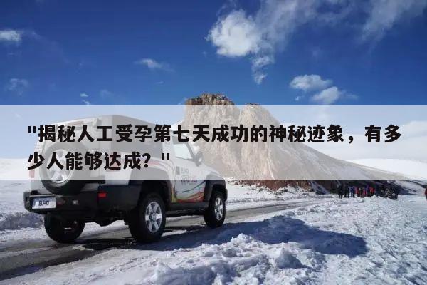 "揭秘人工受孕第七天成功的神秘迹象,有多少人能够达成?"