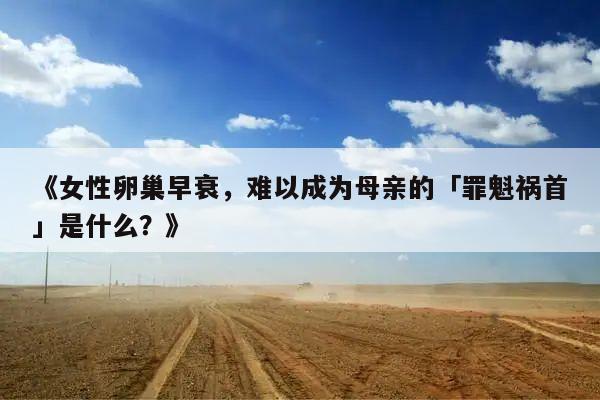 《女性卵巢早衰，难以成为母亲的「罪魁祸首」是什么？》