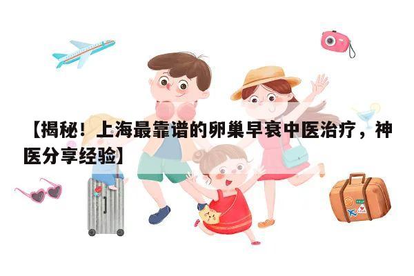 【揭秘！上海最靠谱的卵巢早衰中医治疗，神医分享经验】