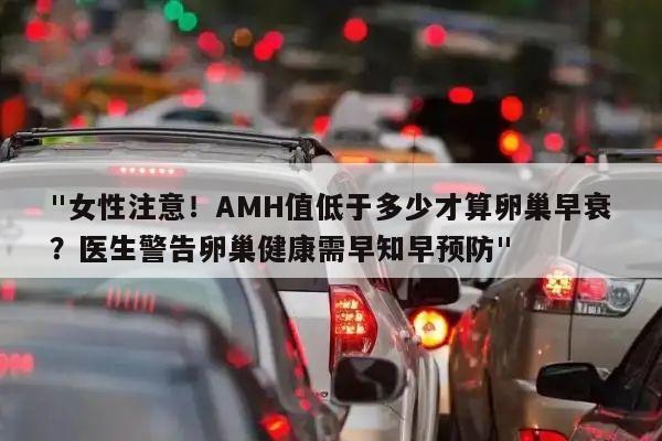 "女性注意!AMH值低于多少才算卵巢早衰?医生警告卵巢健康需早知早预防"