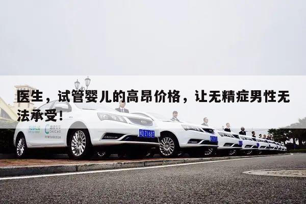 医生,试管婴儿的高昂价格,让无精症男性无法承受!