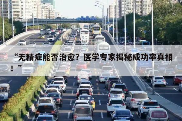 “无精症能否治愈?医学专家揭秘成功率真相!”