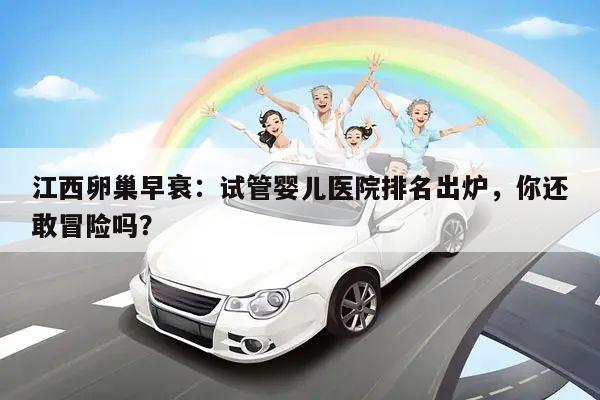 江西卵巢早衰:试管婴儿医院排名出炉,你还敢冒险吗?