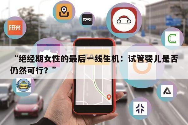 “绝经期女性的最后一线生机:试管婴儿是否仍然可行?”