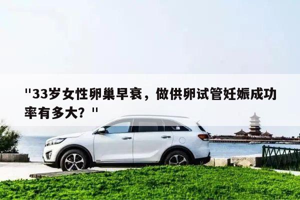 "33岁女性卵巢早衰,做供卵试管妊娠成功率有多大?"
