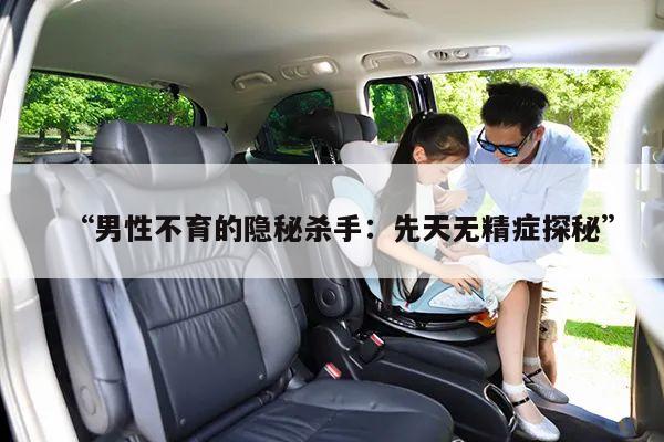“男性不育的隐秘杀手：先天无精症探秘”