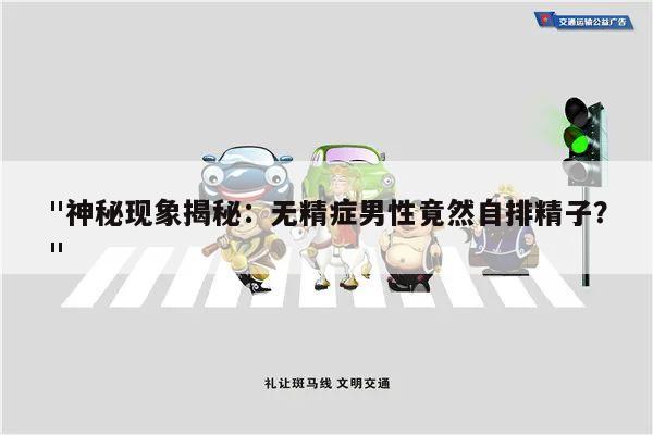 "神秘现象揭秘:无精症男性竟然自排精子?"