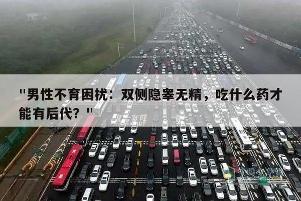 "男性不育困扰:双侧隐睾无精,吃什么药才能有后代?"