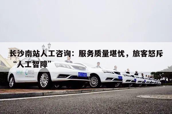 长沙南站人工咨询：服务质量堪忧，旅客怒斥“人工智障”
