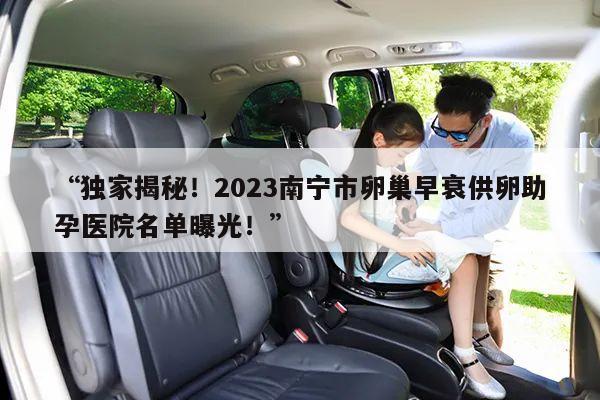 “独家揭秘！2023南宁市卵巢早衰供卵助孕医院名单曝光！”