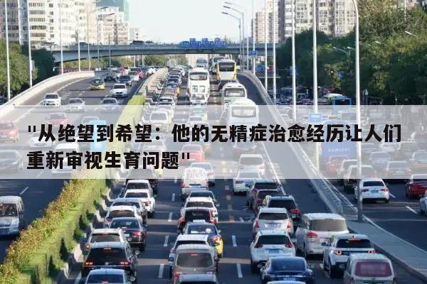 "从绝望到希望:他的无精症治愈经历让人们重新审视生育问题"