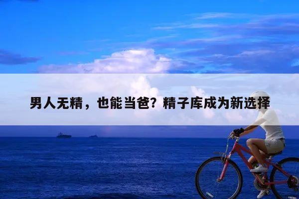 男人无精,也能当爸?精子库成为新选择