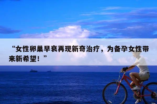 “女性卵巢早衰再现新奇治疗,为备孕女性带来新希望!”