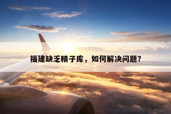 福建缺乏精子库,如何解决问题?