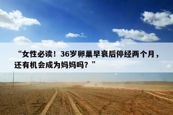 “女性必读!36岁卵巢早衰后停经两个月,还有机会成为妈妈吗?”
