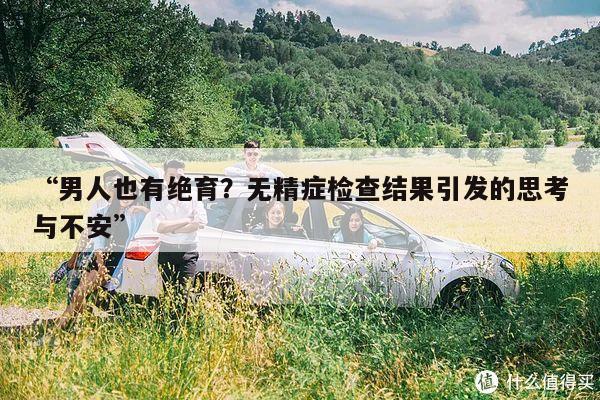 “男人也有绝育?无精症检查结果引发的思考与不安”