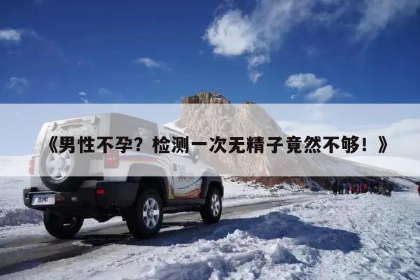 《男性不孕?检测一次无精子竟然不够!》