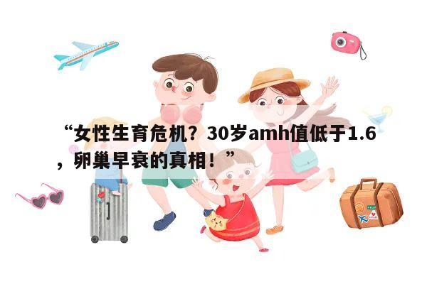 “女性生育危机？30岁amh值低于1.6，卵巢早衰的真相！”