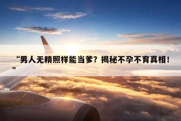 “男人无精照样能当爹?揭秘不孕不育真相!”