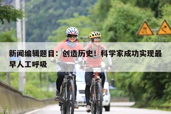 新闻编辑题目:创造历史!科学家成功实现最早人工呼吸