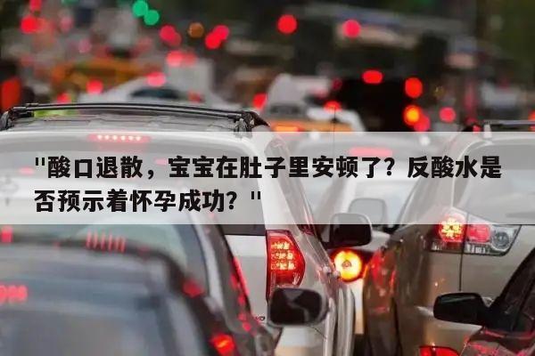 "酸口退散,宝宝在肚子里安顿了?反酸水是否预示着怀孕成功?"