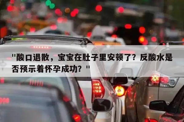 "酸口退散，宝宝在肚子里安顿了？反酸水是否预示着怀孕成功？"