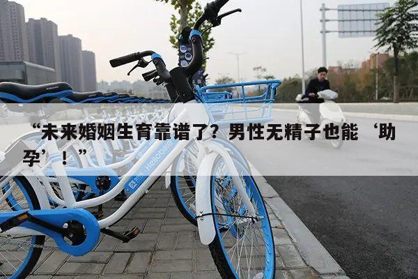 “未来婚姻生育靠谱了?男性无精子也能‘助孕’!”